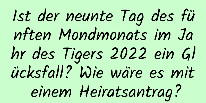 Ist der neunte Tag des fünften Mondmonats im Jahr des Tigers 2022 ein Glücksfall? Wie wäre es mit einem Heiratsantrag?