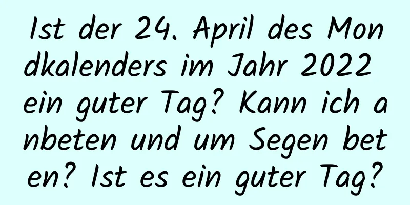 Ist der 24. April des Mondkalenders im Jahr 2022 ein guter Tag? Kann ich anbeten und um Segen beten? Ist es ein guter Tag?