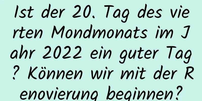 Ist der 20. Tag des vierten Mondmonats im Jahr 2022 ein guter Tag? Können wir mit der Renovierung beginnen?