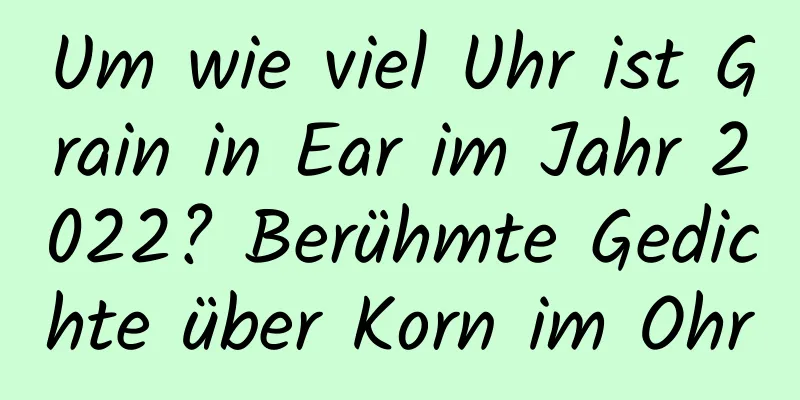 Um wie viel Uhr ist Grain in Ear im Jahr 2022? Berühmte Gedichte über Korn im Ohr