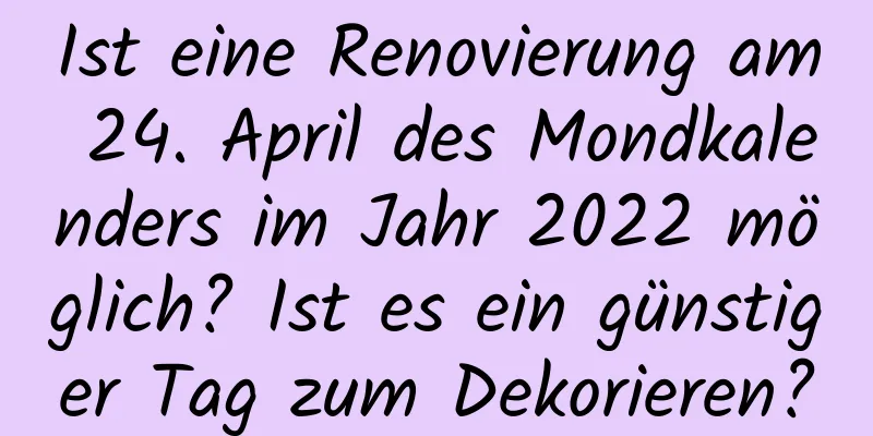 Ist eine Renovierung am 24. April des Mondkalenders im Jahr 2022 möglich? Ist es ein günstiger Tag zum Dekorieren?