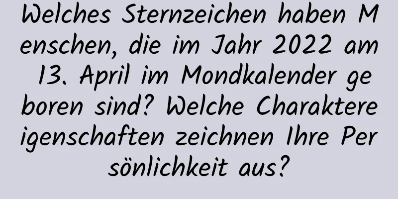 Welches Sternzeichen haben Menschen, die im Jahr 2022 am 13. April im Mondkalender geboren sind? Welche Charaktereigenschaften zeichnen Ihre Persönlichkeit aus?