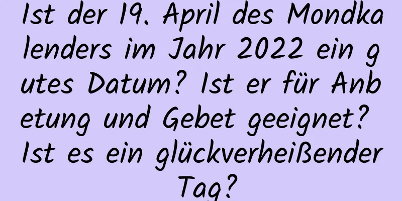 Ist der 19. April des Mondkalenders im Jahr 2022 ein gutes Datum? Ist er für Anbetung und Gebet geeignet? Ist es ein glückverheißender Tag?