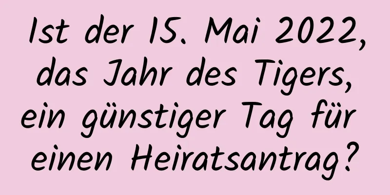 Ist der 15. Mai 2022, das Jahr des Tigers, ein günstiger Tag für einen Heiratsantrag?