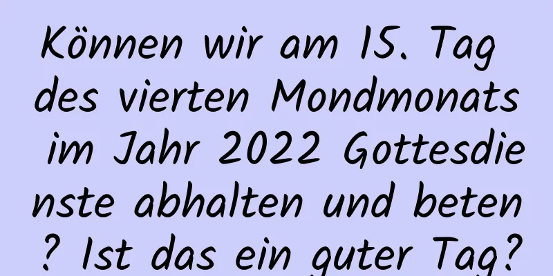 Können wir am 15. Tag des vierten Mondmonats im Jahr 2022 Gottesdienste abhalten und beten? Ist das ein guter Tag?