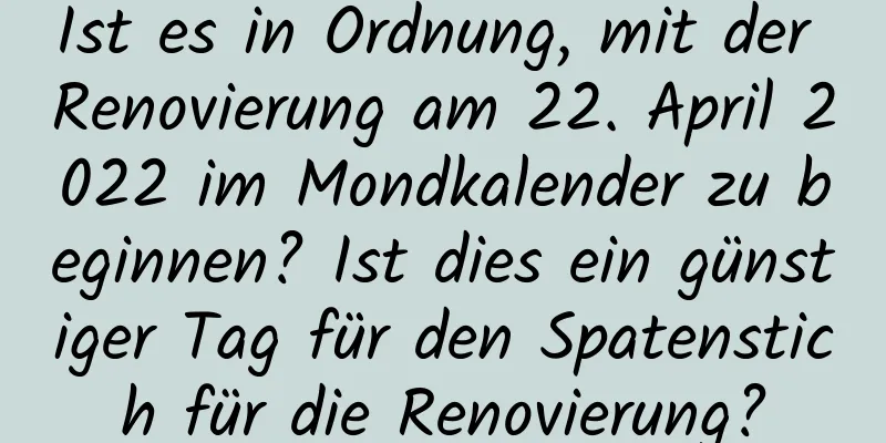 Ist es in Ordnung, mit der Renovierung am 22. April 2022 im Mondkalender zu beginnen? Ist dies ein günstiger Tag für den Spatenstich für die Renovierung?