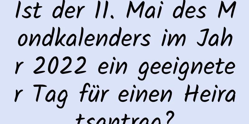 Ist der 11. Mai des Mondkalenders im Jahr 2022 ein geeigneter Tag für einen Heiratsantrag?