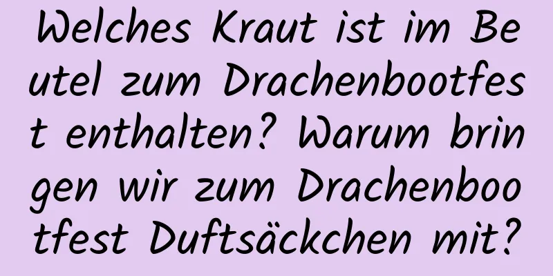 Welches Kraut ist im Beutel zum Drachenbootfest enthalten? Warum bringen wir zum Drachenbootfest Duftsäckchen mit?