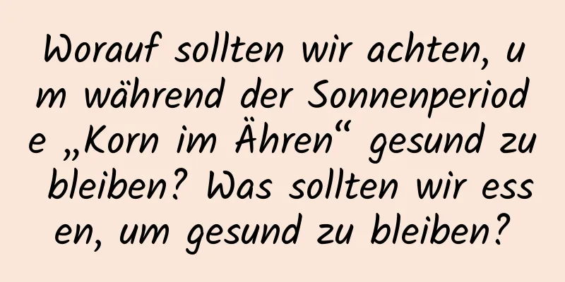 Worauf sollten wir achten, um während der Sonnenperiode „Korn im Ähren“ gesund zu bleiben? Was sollten wir essen, um gesund zu bleiben?