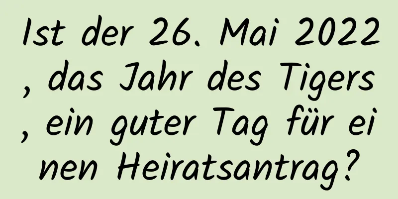 Ist der 26. Mai 2022, das Jahr des Tigers, ein guter Tag für einen Heiratsantrag?