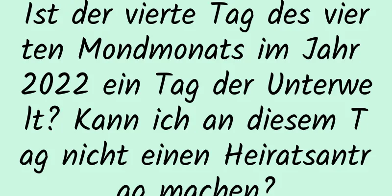 Ist der vierte Tag des vierten Mondmonats im Jahr 2022 ein Tag der Unterwelt? Kann ich an diesem Tag nicht einen Heiratsantrag machen?