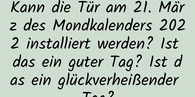 Kann die Tür am 21. März des Mondkalenders 2022 installiert werden? Ist das ein guter Tag? Ist das ein glückverheißender Tag?