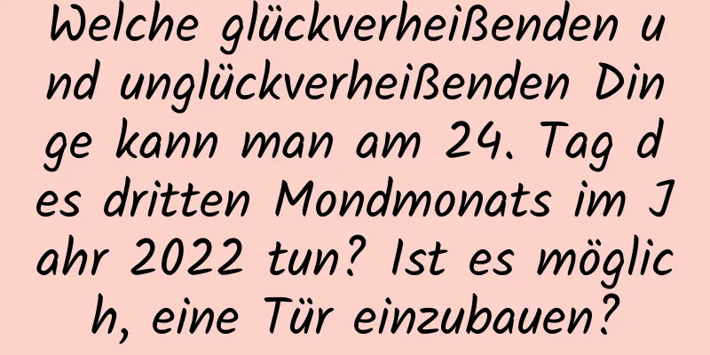 Welche glückverheißenden und unglückverheißenden Dinge kann man am 24. Tag des dritten Mondmonats im Jahr 2022 tun? Ist es möglich, eine Tür einzubauen?