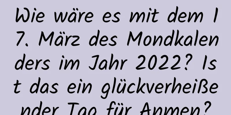 Wie wäre es mit dem 17. März des Mondkalenders im Jahr 2022? Ist das ein glückverheißender Tag für Anmen?