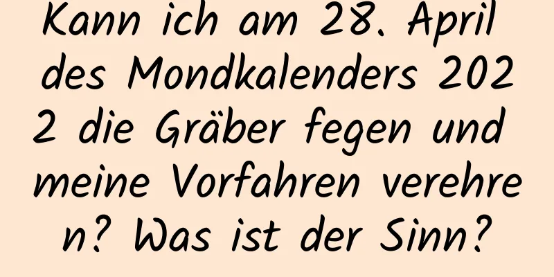 Kann ich am 28. April des Mondkalenders 2022 die Gräber fegen und meine Vorfahren verehren? Was ist der Sinn?