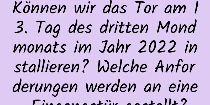 Können wir das Tor am 13. Tag des dritten Mondmonats im Jahr 2022 installieren? Welche Anforderungen werden an eine Eingangstür gestellt?