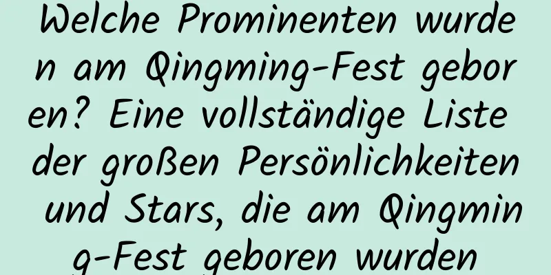 Welche Prominenten wurden am Qingming-Fest geboren? Eine vollständige Liste der großen Persönlichkeiten und Stars, die am Qingming-Fest geboren wurden