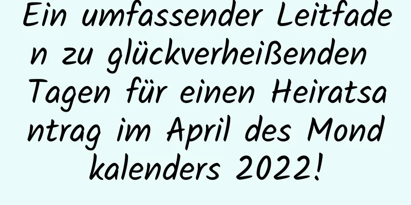 Ein umfassender Leitfaden zu glückverheißenden Tagen für einen Heiratsantrag im April des Mondkalenders 2022!