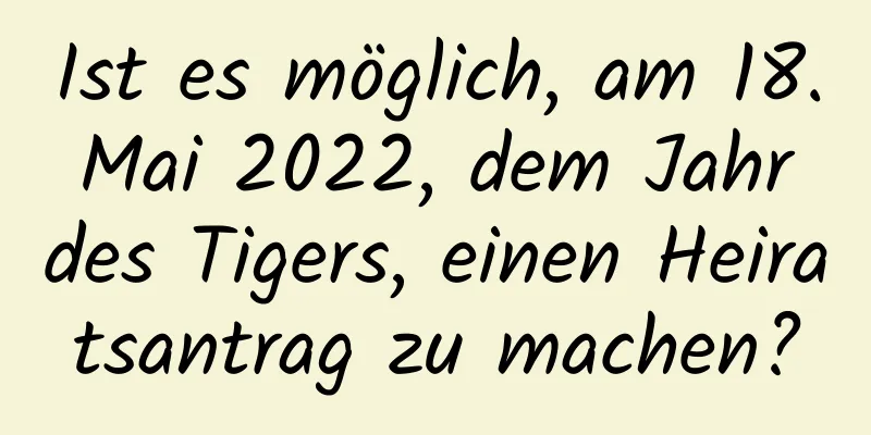 Ist es möglich, am 18. Mai 2022, dem Jahr des Tigers, einen Heiratsantrag zu machen?