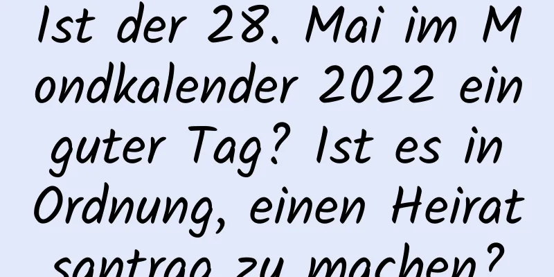 Ist der 28. Mai im Mondkalender 2022 ein guter Tag? Ist es in Ordnung, einen Heiratsantrag zu machen?