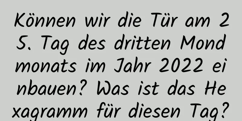 Können wir die Tür am 25. Tag des dritten Mondmonats im Jahr 2022 einbauen? Was ist das Hexagramm für diesen Tag?