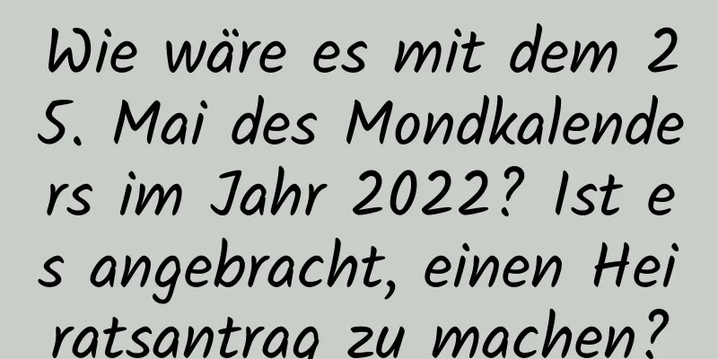 Wie wäre es mit dem 25. Mai des Mondkalenders im Jahr 2022? Ist es angebracht, einen Heiratsantrag zu machen?