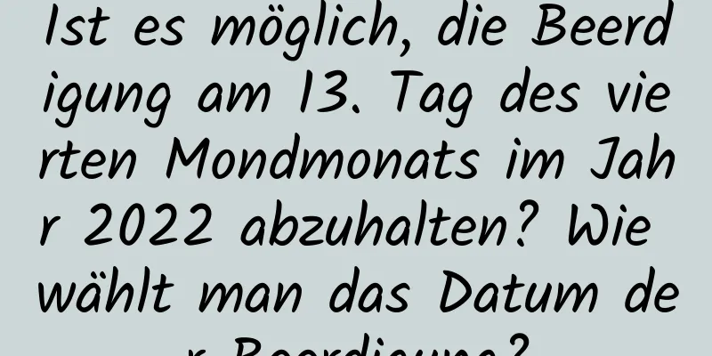 Ist es möglich, die Beerdigung am 13. Tag des vierten Mondmonats im Jahr 2022 abzuhalten? Wie wählt man das Datum der Beerdigung?