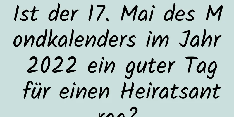 Ist der 17. Mai des Mondkalenders im Jahr 2022 ein guter Tag für einen Heiratsantrag?