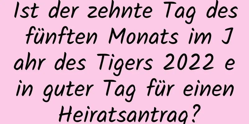 Ist der zehnte Tag des fünften Monats im Jahr des Tigers 2022 ein guter Tag für einen Heiratsantrag?