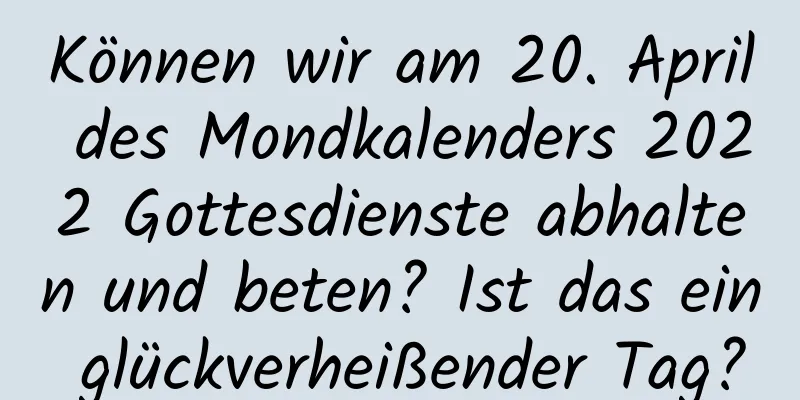 Können wir am 20. April des Mondkalenders 2022 Gottesdienste abhalten und beten? Ist das ein glückverheißender Tag?