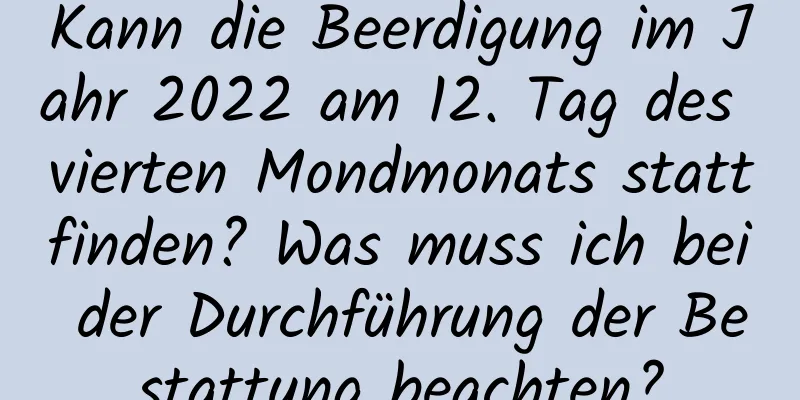 Kann die Beerdigung im Jahr 2022 am 12. Tag des vierten Mondmonats stattfinden? Was muss ich bei der Durchführung der Bestattung beachten?