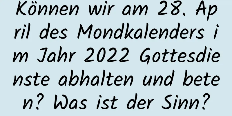 Können wir am 28. April des Mondkalenders im Jahr 2022 Gottesdienste abhalten und beten? Was ist der Sinn?