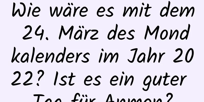 Wie wäre es mit dem 24. März des Mondkalenders im Jahr 2022? Ist es ein guter Tag für Anmen?