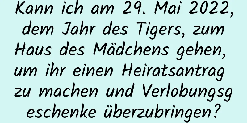 Kann ich am 29. Mai 2022, dem Jahr des Tigers, zum Haus des Mädchens gehen, um ihr einen Heiratsantrag zu machen und Verlobungsgeschenke überzubringen?