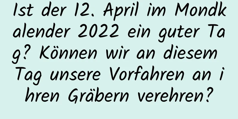 Ist der 12. April im Mondkalender 2022 ein guter Tag? Können wir an diesem Tag unsere Vorfahren an ihren Gräbern verehren?