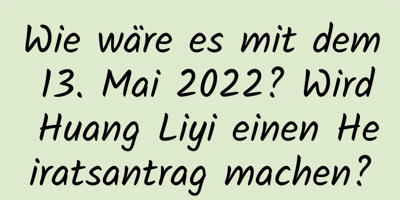 Wie wäre es mit dem 13. Mai 2022? Wird Huang Liyi einen Heiratsantrag machen?