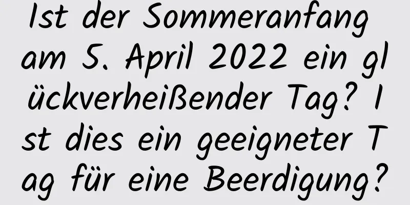 Ist der Sommeranfang am 5. April 2022 ein glückverheißender Tag? Ist dies ein geeigneter Tag für eine Beerdigung?