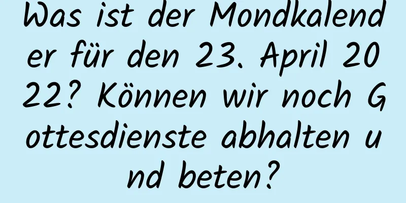 Was ist der Mondkalender für den 23. April 2022? Können wir noch Gottesdienste abhalten und beten?