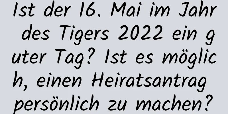 Ist der 16. Mai im Jahr des Tigers 2022 ein guter Tag? Ist es möglich, einen Heiratsantrag persönlich zu machen?