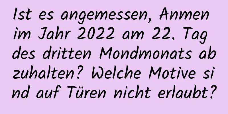 Ist es angemessen, Anmen im Jahr 2022 am 22. Tag des dritten Mondmonats abzuhalten? Welche Motive sind auf Türen nicht erlaubt?