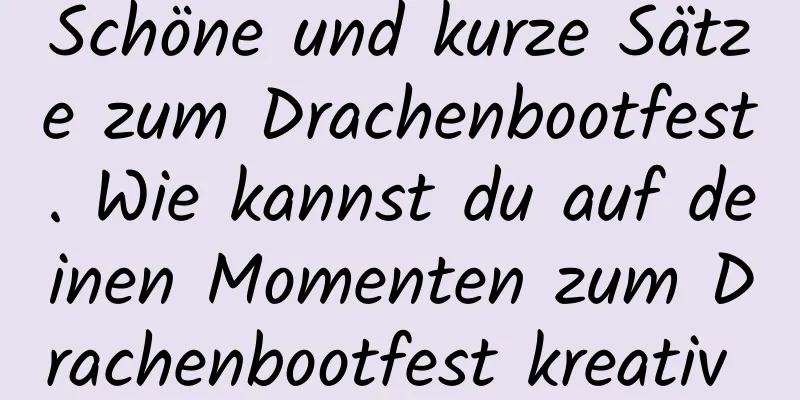 Schöne und kurze Sätze zum Drachenbootfest. Wie kannst du auf deinen Momenten zum Drachenbootfest kreativ posten?