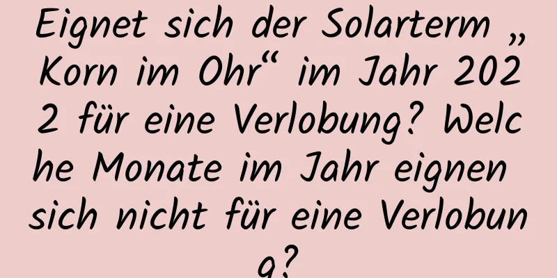 Eignet sich der Solarterm „Korn im Ohr“ im Jahr 2022 für eine Verlobung? Welche Monate im Jahr eignen sich nicht für eine Verlobung?