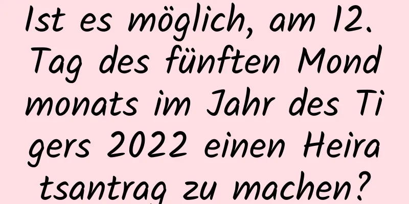 Ist es möglich, am 12. Tag des fünften Mondmonats im Jahr des Tigers 2022 einen Heiratsantrag zu machen?