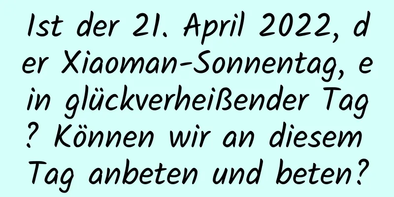 Ist der 21. April 2022, der Xiaoman-Sonnentag, ein glückverheißender Tag? Können wir an diesem Tag anbeten und beten?