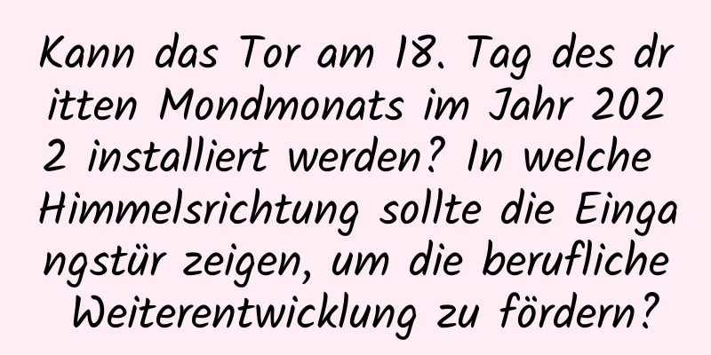 Kann das Tor am 18. Tag des dritten Mondmonats im Jahr 2022 installiert werden? In welche Himmelsrichtung sollte die Eingangstür zeigen, um die berufliche Weiterentwicklung zu fördern?