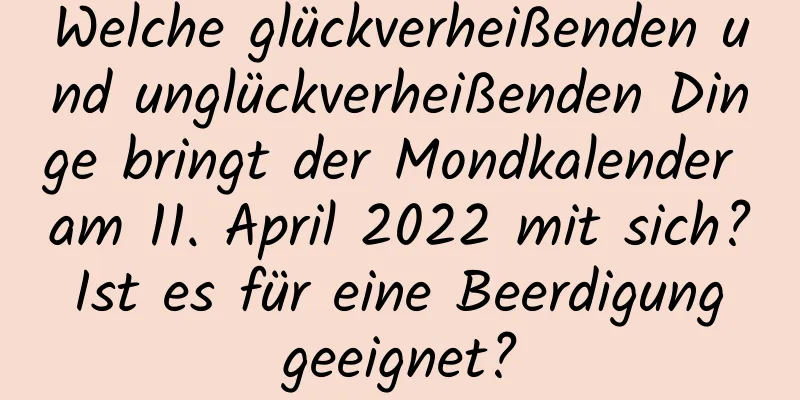 Welche glückverheißenden und unglückverheißenden Dinge bringt der Mondkalender am 11. April 2022 mit sich? Ist es für eine Beerdigung geeignet?