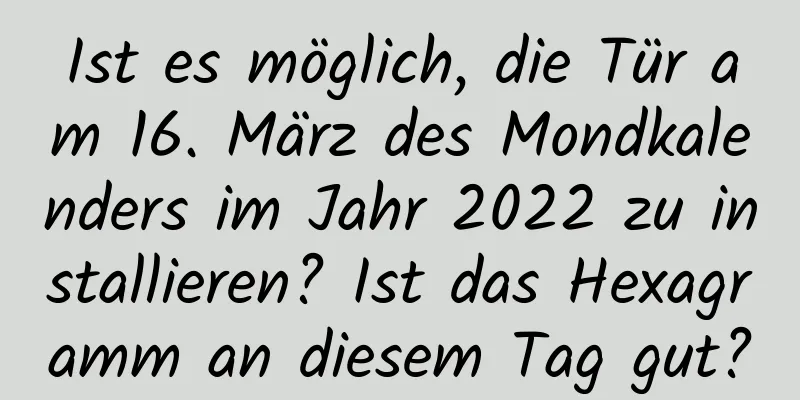 Ist es möglich, die Tür am 16. März des Mondkalenders im Jahr 2022 zu installieren? Ist das Hexagramm an diesem Tag gut?