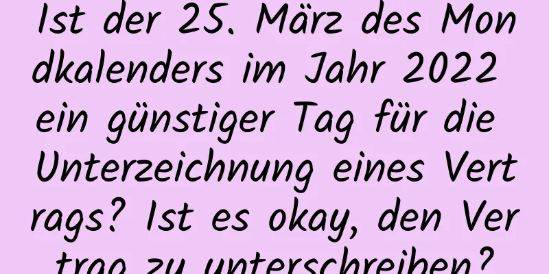 Ist der 25. März des Mondkalenders im Jahr 2022 ein günstiger Tag für die Unterzeichnung eines Vertrags? Ist es okay, den Vertrag zu unterschreiben?