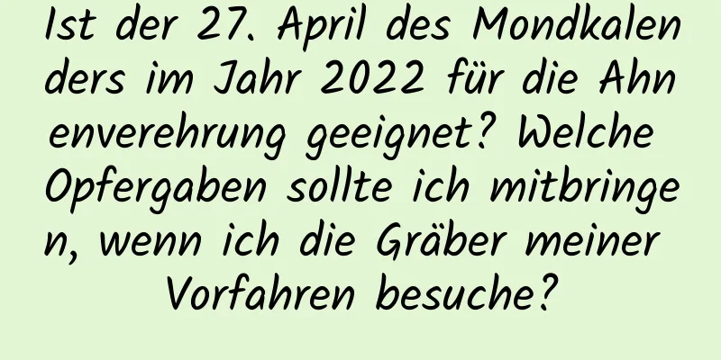 Ist der 27. April des Mondkalenders im Jahr 2022 für die Ahnenverehrung geeignet? Welche Opfergaben sollte ich mitbringen, wenn ich die Gräber meiner Vorfahren besuche?