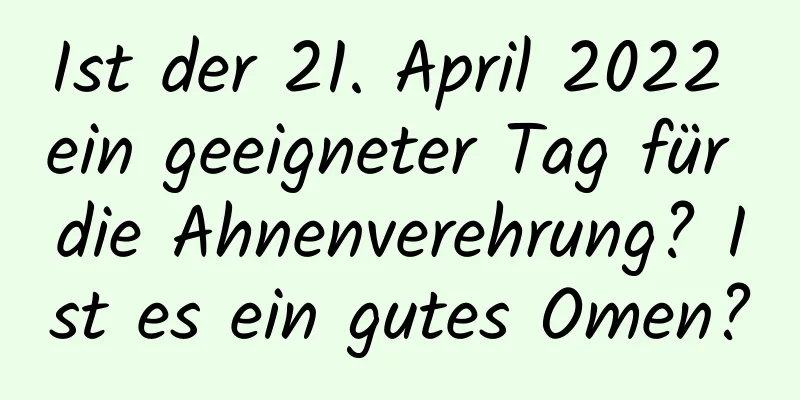 Ist der 21. April 2022 ein geeigneter Tag für die Ahnenverehrung? Ist es ein gutes Omen?